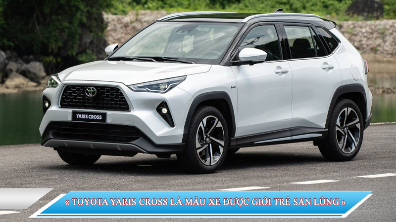 TOYOTA YARIS CROSS LÀ MẪU XE ĐƯỢC GIỚI TRẺ SĂN LÙNG