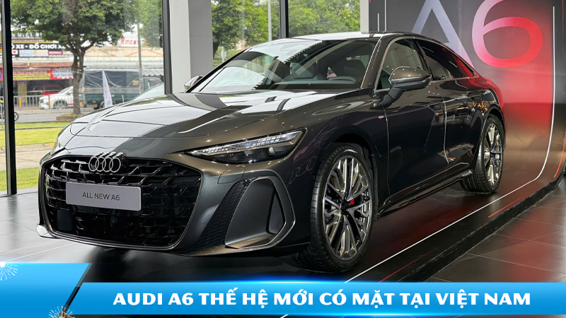 Audi A6 thế hệ mới có mặt tại Việt Nam với mức giá từ 2,8 tỷ đồng