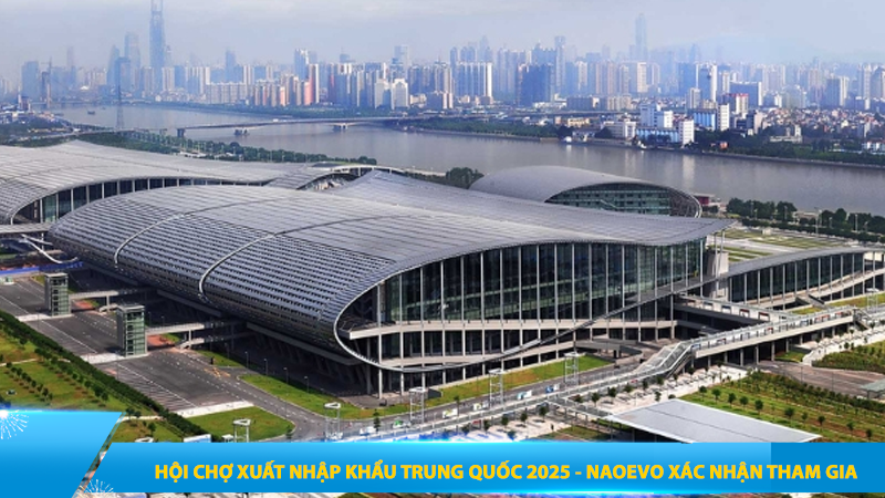 Hội chợ Xuất nhập khẩu Trung Quốc 2025 - Canton Fair 137 - NaoEvo xác nhận tham gia