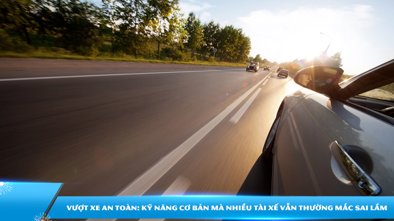 Vượt xe an toàn: Kỹ năng cơ bản mà nhiều tài xế vẫn thường mắc sai lầm