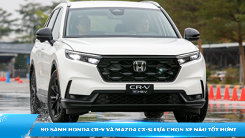 So sánh Honda CR-V và Mazda CX-5: lựa chọn xe nào tốt hơn