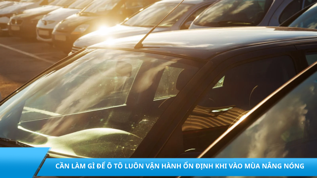 Cần làm gì để ô tô luôn vận hành ổn định khi vào mùa nắng nóng