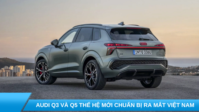 Audi Q3 và Q5 thế hệ mới chuẩn bị ra mắt Việt Nam: Thiết kế lột xác, công nghệ nâng tầm trải nghiệm