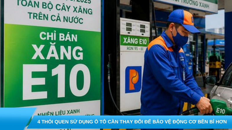 Xăng E10 và 4 thói quen sử dụng ô tô cần thay đổi để bảo vệ động cơ bền bỉ hơn